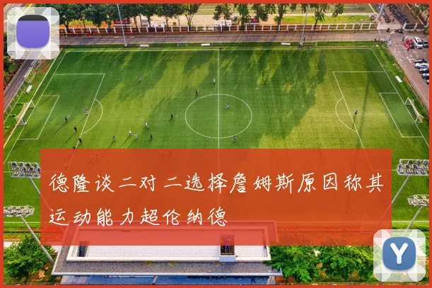 德隆谈二对二选择詹姆斯原因称其运动能力超伦纳德