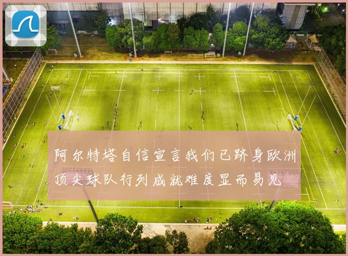 阿尔特塔自信宣言我们已跻身欧洲顶尖球队行列成就难度显而易见