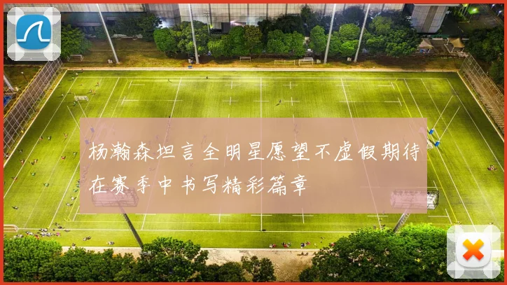 杨瀚森坦言全明星愿望不虚假期待在赛季中书写精彩篇章