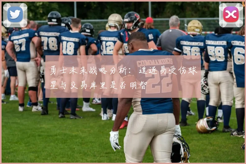 勇士未来战略分析：追逐易受伤球星与交易库里是否明智