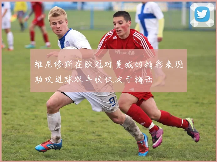 维尼修斯在欧冠对曼城的精彩表现助攻进球双丰收仅次于梅西