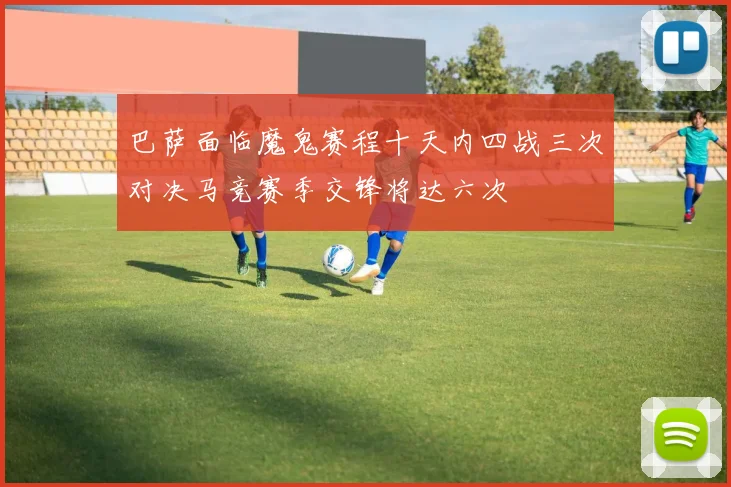巴萨面临魔鬼赛程十天内四战三次对决马竞赛季交锋将达六次
