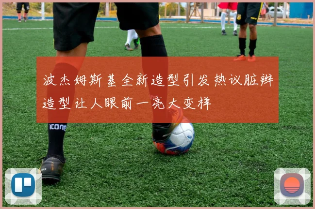 波杰姆斯基全新造型引发热议脏辫造型让人眼前一亮大变样