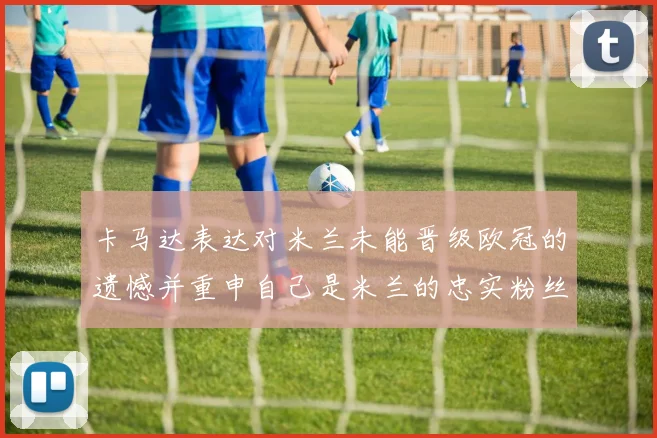 卡马达表达对米兰未能晋级欧冠的遗憾并重申自己是米兰的忠实粉丝