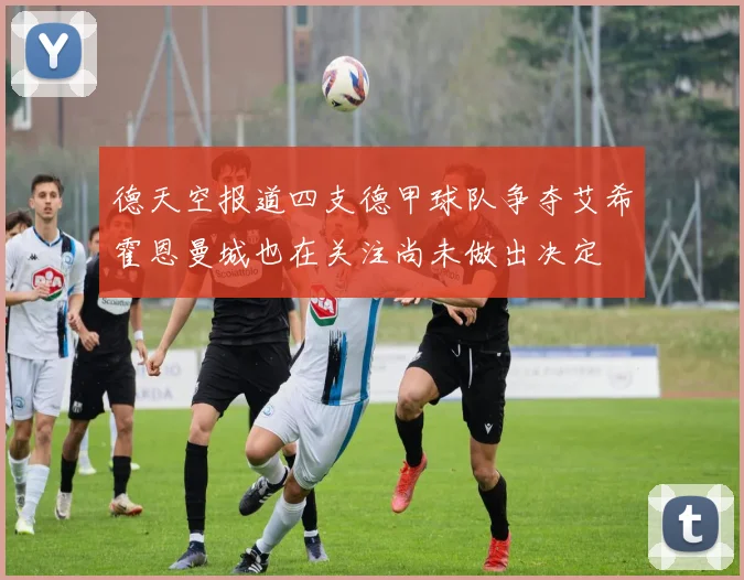 德天空报道四支德甲球队争夺艾希霍恩曼城也在关注尚未做出决定