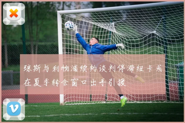 琼斯与利物浦续约谈判停滞纽卡或在夏季转会窗口出手引援