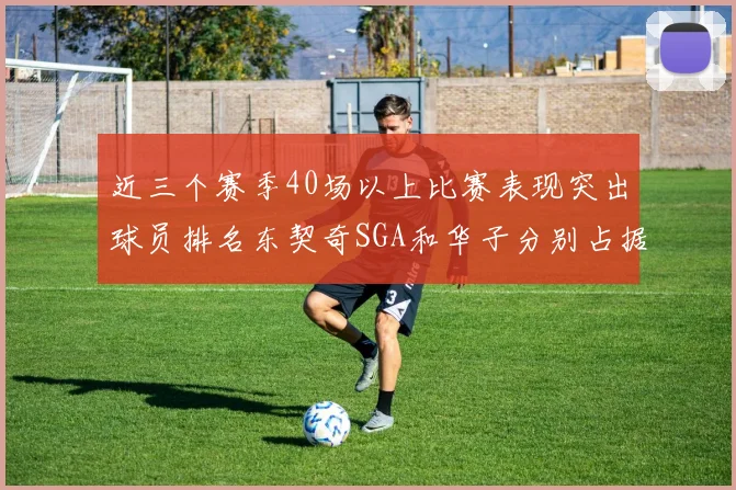 近三个赛季40场以上比赛表现突出球员排名东契奇SGA和华子分别占据前三名