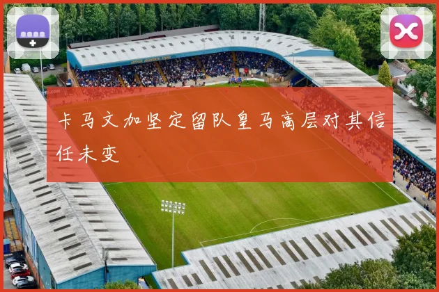 卡马文加坚定留队皇马高层对其信任未变
