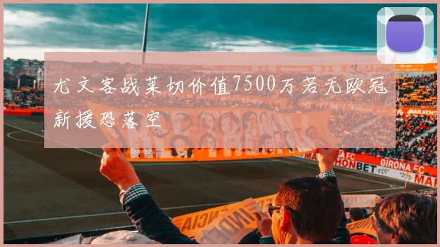 尤文客战莱切价值7500万若无欧冠新援恐落空