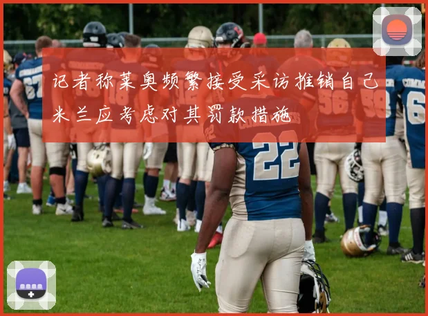 记者称莱奥频繁接受采访推销自己米兰应考虑对其罚款措施