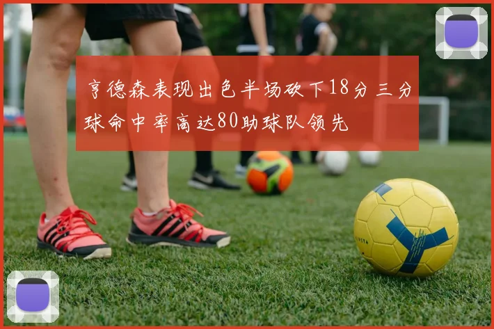 亨德森表现出色半场砍下18分三分球命中率高达80助球队领先