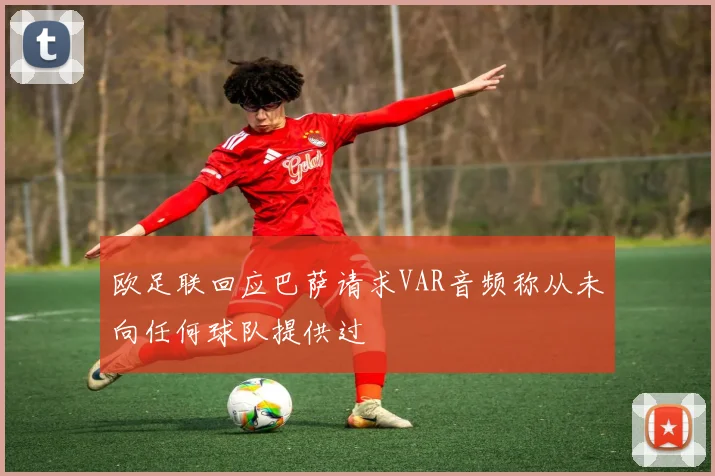 欧足联回应巴萨请求VAR音频称从未向任何球队提供过