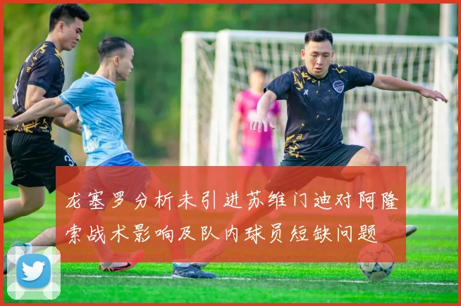 龙塞罗分析未引进苏维门迪对阿隆索战术影响及队内球员短缺问题