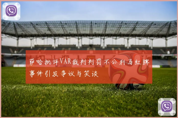 萨哈批评VAR裁判判罚不公利马红牌事件引发争议与笑谈