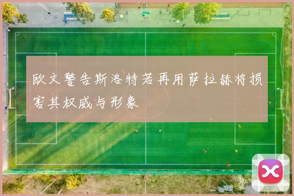 欧文警告斯洛特若再用萨拉赫将损害其权威与形象