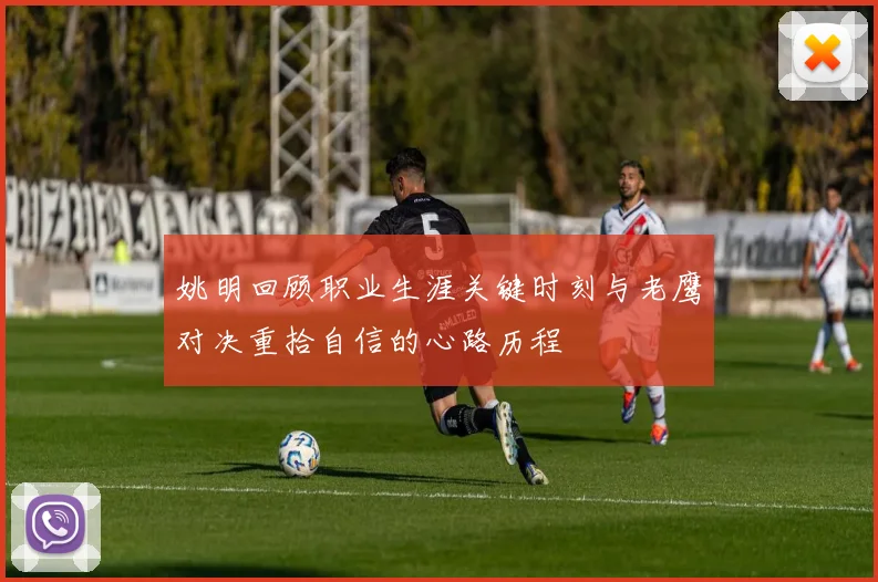 姚明回顾职业生涯关键时刻与老鹰对决重拾自信的心路历程