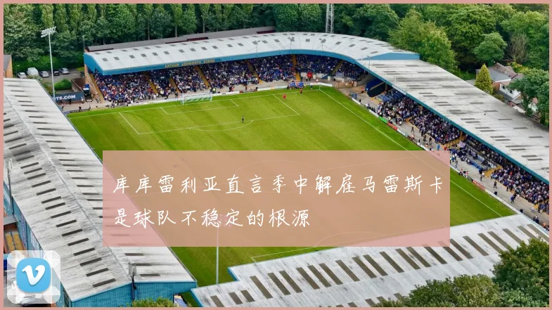 库库雷利亚直言季中解雇马雷斯卡是球队不稳定的根源