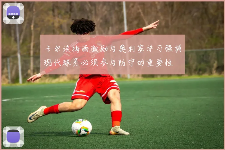 卡尔谈梅西激励与奥利塞学习强调现代球员必须参与防守的重要性