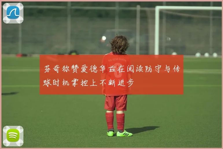 芬奇称赞爱德华兹在阅读防守与传球时机掌控上不断进步