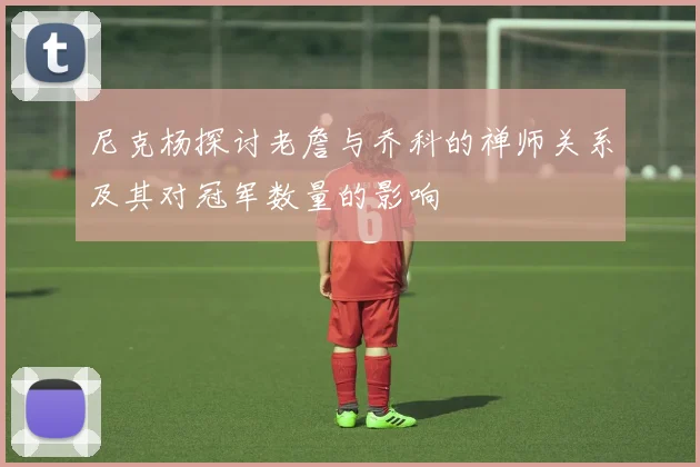 尼克杨探讨老詹与乔科的禅师关系及其对冠军数量的影响