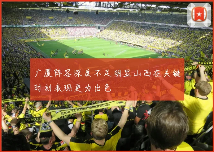 广厦阵容深度不足明显山西在关键时刻表现更为出色