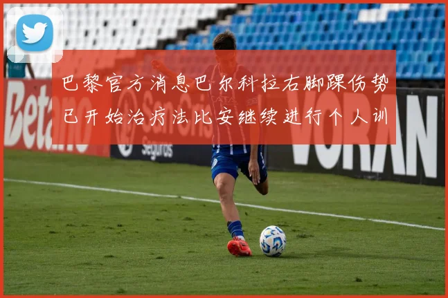 巴黎官方消息巴尔科拉右脚踝伤势已开始治疗法比安继续进行个人训练