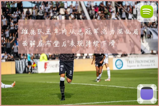 雄鹿队五年内从总冠军沦为混乱局面解雇布登后表现持续下滑