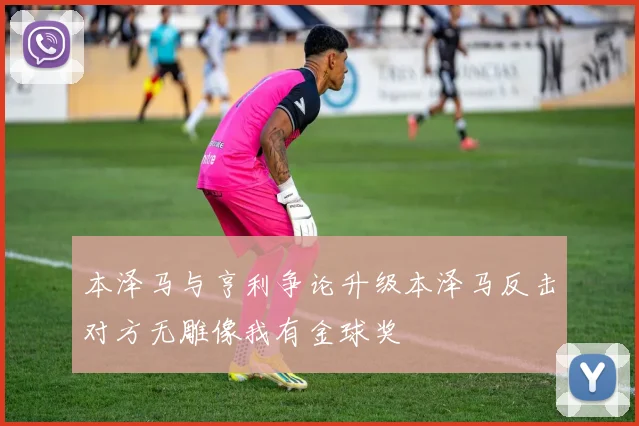 本泽马与亨利争论升级本泽马反击对方无雕像我有金球奖