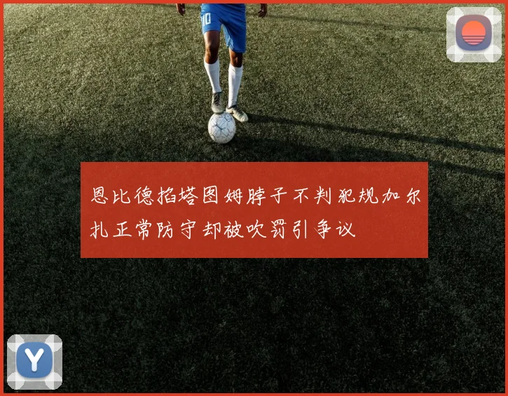 恩比德掐塔图姆脖子不判犯规加尔扎正常防守却被吹罚引争议