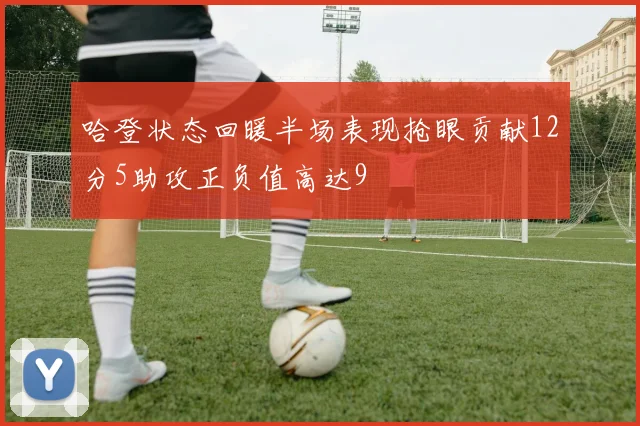 哈登状态回暖半场表现抢眼贡献12分5助攻正负值高达9