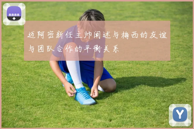 迈阿密新任主帅阐述与梅西的友谊与团队合作的平衡关系