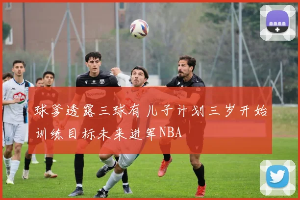 球爹透露三球有儿子计划三岁开始训练目标未来进军NBA