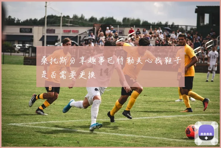 桑托斯分享趣事巴特勒关心我鞋子是否需要更换