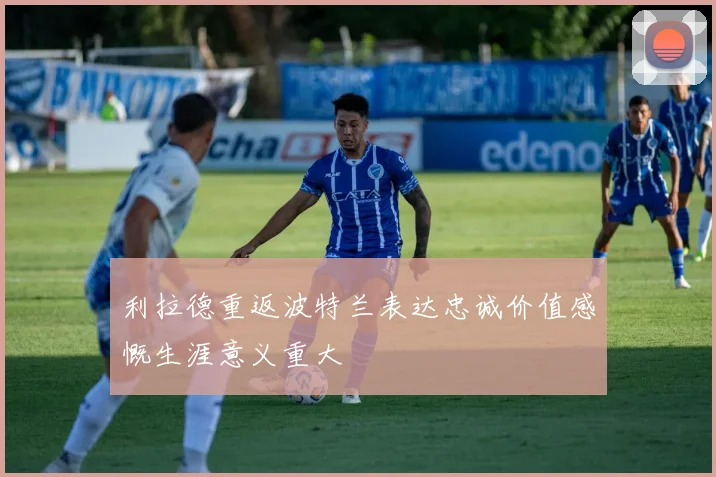 利拉德重返波特兰表达忠诚价值感慨生涯意义重大