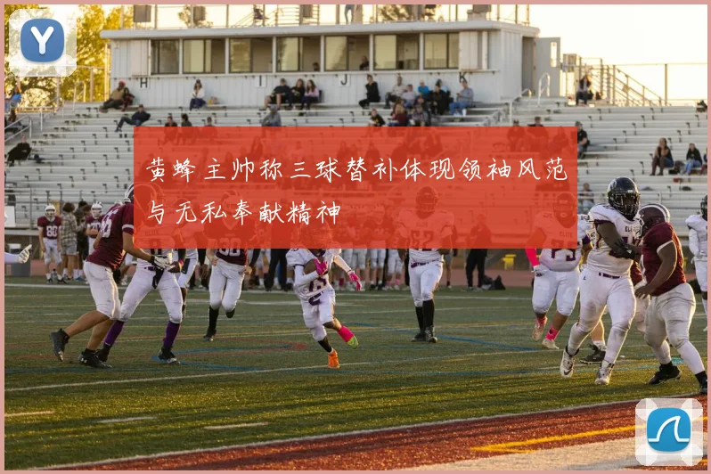 黄蜂主帅称三球替补体现领袖风范与无私奉献精神