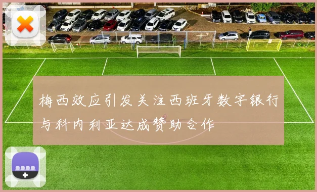 梅西效应引发关注西班牙数字银行与科内利亚达成赞助合作
