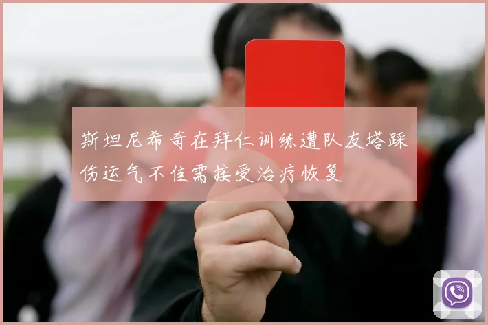 斯坦尼希奇在拜仁训练遭队友塔踩伤运气不佳需接受治疗恢复