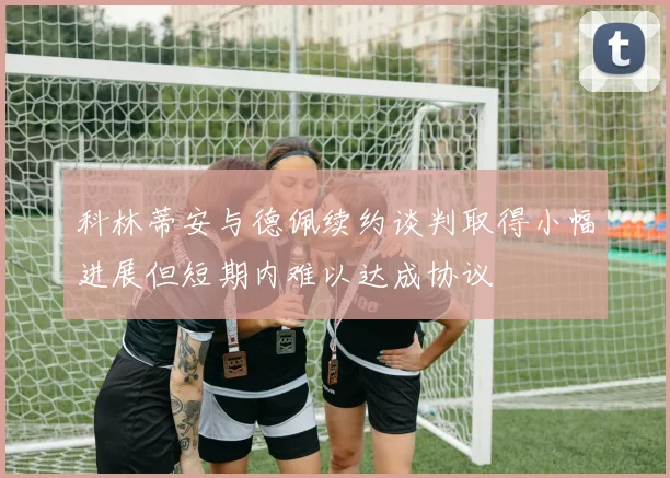 科林蒂安与德佩续约谈判取得小幅进展但短期内难以达成协议